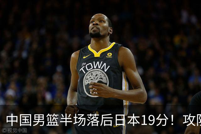中国男篮半场落后日本19分！攻防两端被爆，郭士强毫无办法，真危险了